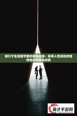 潜行于生活细节里的异色边缘：探寻人性深处的独特色彩和复杂纷扰